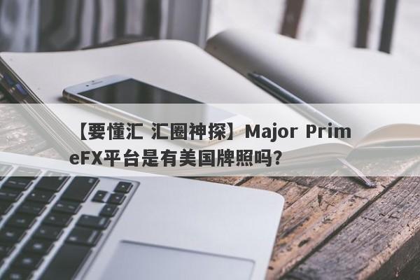 【要懂汇 汇圈神探】Major PrimeFX平台是有美国牌照吗？
-第1张图片-要懂汇圈网