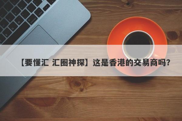 【要懂汇 汇圈神探】这是香港的交易商吗？
-第1张图片-要懂汇圈网