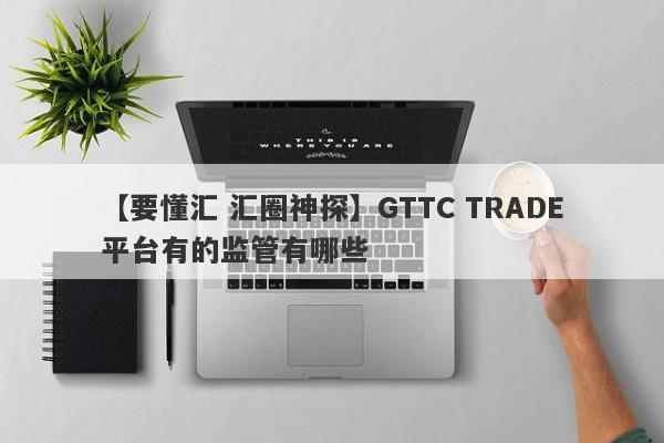 【要懂汇 汇圈神探】GTTC TRADE平台有的监管有哪些
-第1张图片-要懂汇圈网