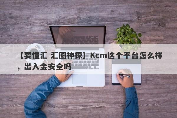 【要懂汇 汇圈神探】Kcm这个平台怎么样，出入金安全吗
-第1张图片-要懂汇圈网