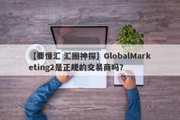 【要懂汇 汇圈神探】GlobalMarketing2是正规的交易商吗？
-第1张图片-要懂汇圈网