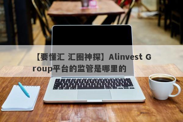 【要懂汇 汇圈神探】Alinvest Group平台的监管是哪里的
-第1张图片-要懂汇圈网