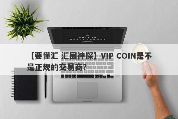 【要懂汇 汇圈神探】VIP COIN是不是正规的交易商？
-第1张图片-要懂汇圈网