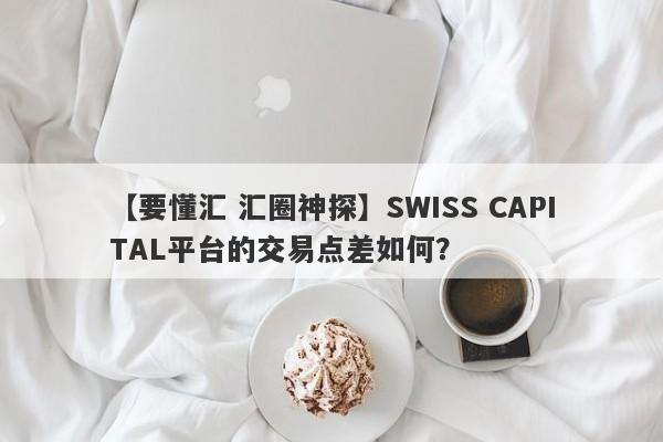 【要懂汇 汇圈神探】SWISS CAPITAL平台的交易点差如何？
-第1张图片-要懂汇圈网