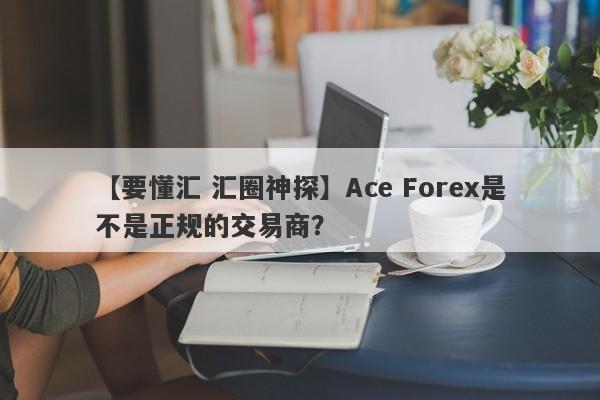 【要懂汇 汇圈神探】Ace Forex是不是正规的交易商？
-第1张图片-要懂汇圈网