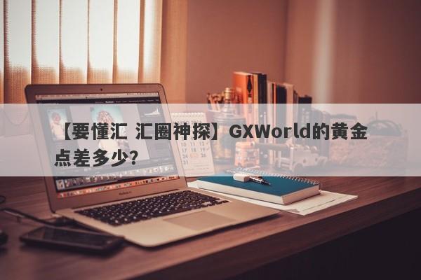 【要懂汇 汇圈神探】GXWorld的黄金点差多少？
-第1张图片-要懂汇圈网