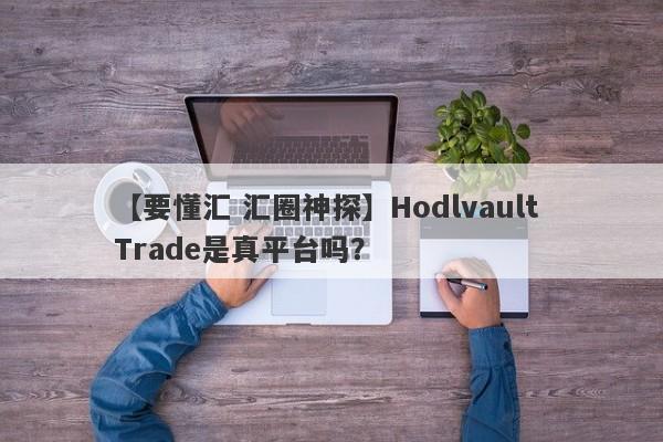 【要懂汇 汇圈神探】Hodlvault Trade是真平台吗？
-第1张图片-要懂汇圈网