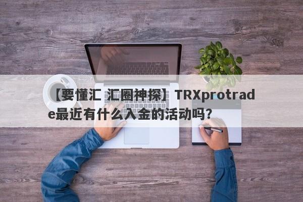 【要懂汇 汇圈神探】TRXprotrade最近有什么入金的活动吗？
-第1张图片-要懂汇圈网