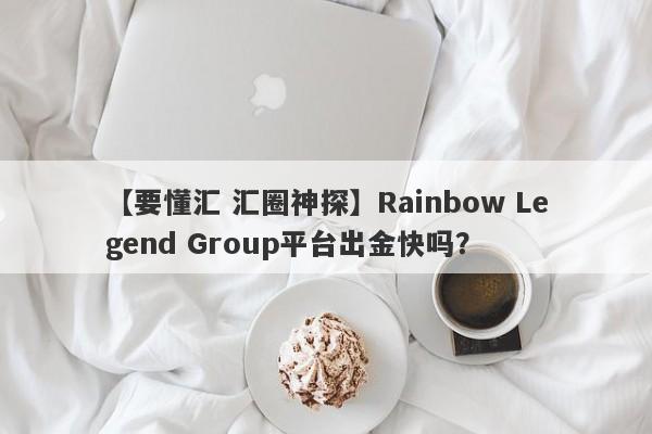 【要懂汇 汇圈神探】Rainbow Legend Group平台出金快吗？
-第1张图片-要懂汇圈网