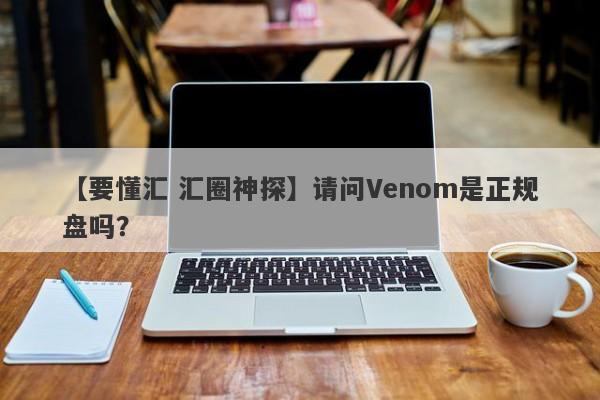 【要懂汇 汇圈神探】请问Venom是正规盘吗？
-第1张图片-要懂汇圈网