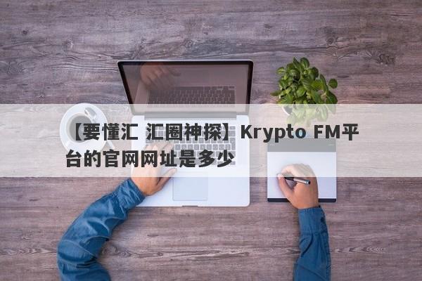 【要懂汇 汇圈神探】Krypto FM平台的官网网址是多少
-第1张图片-要懂汇圈网