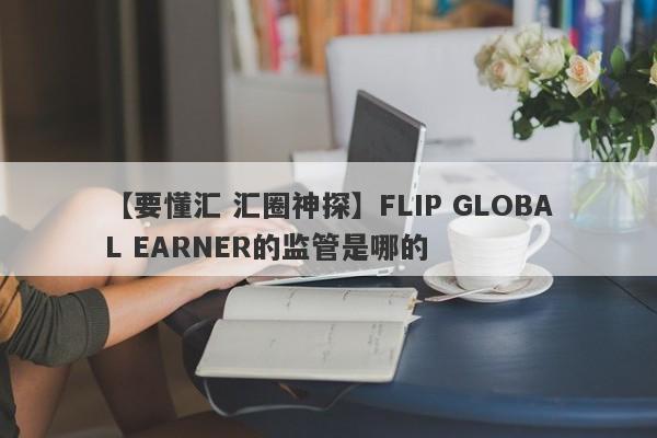 【要懂汇 汇圈神探】FLIP GLOBAL EARNER的监管是哪的
-第1张图片-要懂汇圈网