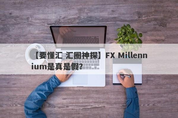 【要懂汇 汇圈神探】FX Millennium是真是假？
-第1张图片-要懂汇圈网