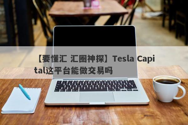 【要懂汇 汇圈神探】Tesla Capital这平台能做交易吗
-第1张图片-要懂汇圈网