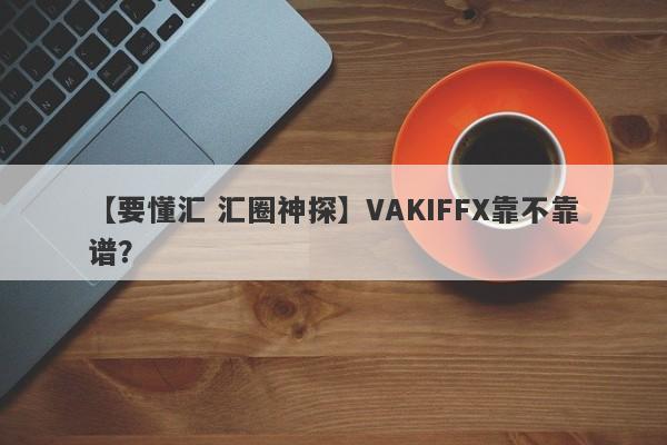 【要懂汇 汇圈神探】VAKIFFX靠不靠谱？
-第1张图片-要懂汇圈网