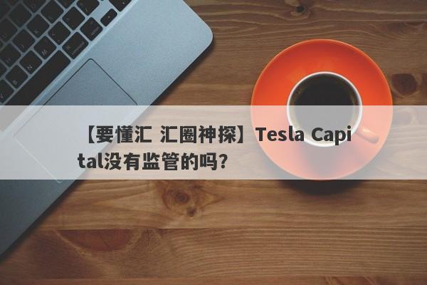 【要懂汇 汇圈神探】Tesla Capital没有监管的吗？
-第1张图片-要懂汇圈网