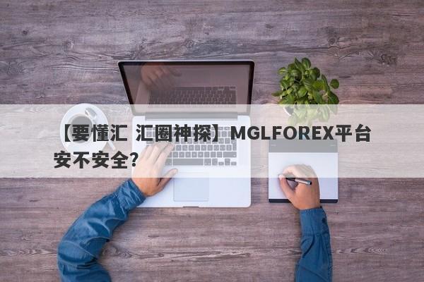 【要懂汇 汇圈神探】MGLFOREX平台安不安全？
-第1张图片-要懂汇圈网