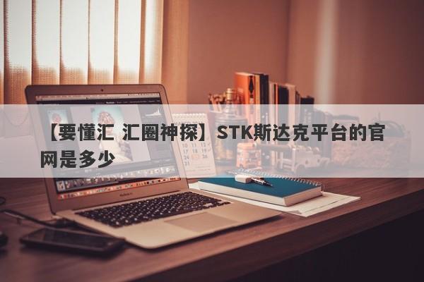 【要懂汇 汇圈神探】STK斯达克平台的官网是多少
-第1张图片-要懂汇圈网