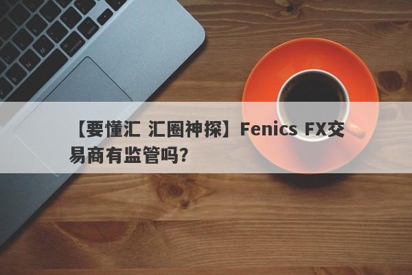 【要懂汇 汇圈神探】Fenics FX交易商有监管吗？
-第1张图片-要懂汇圈网