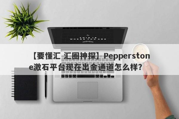 【要懂汇 汇圈神探】Pepperstone激石平台现在出金通道怎么样？
-第1张图片-要懂汇圈网