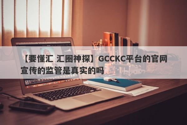 【要懂汇 汇圈神探】GCCKC平台的官网宣传的监管是真实的吗
-第1张图片-要懂汇圈网