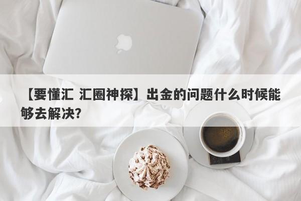 【要懂汇 汇圈神探】出金的问题什么时候能够去解决？
-第1张图片-要懂汇圈网