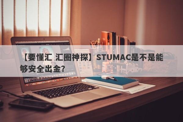 【要懂汇 汇圈神探】STUMAC是不是能够安全出金？
-第1张图片-要懂汇圈网