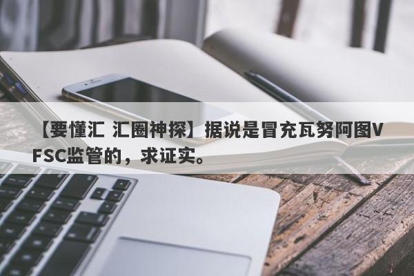 【要懂汇 汇圈神探】据说是冒充瓦努阿图VFSC监管的，求证实。
-第1张图片-要懂汇圈网