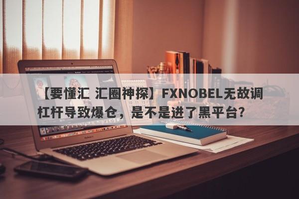 【要懂汇 汇圈神探】FXNOBEL无故调杠杆导致爆仓，是不是进了黑平台？
-第1张图片-要懂汇圈网