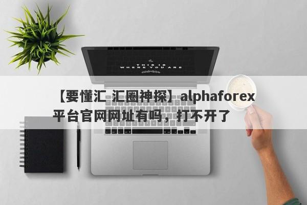 【要懂汇 汇圈神探】alphaforex平台官网网址有吗，打不开了
-第1张图片-要懂汇圈网