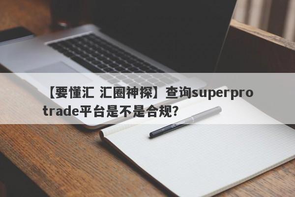 【要懂汇 汇圈神探】查询superprotrade平台是不是合规？
-第1张图片-要懂汇圈网