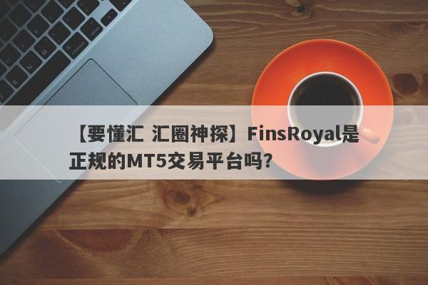 【要懂汇 汇圈神探】FinsRoyal是正规的MT5交易平台吗？
-第1张图片-要懂汇圈网