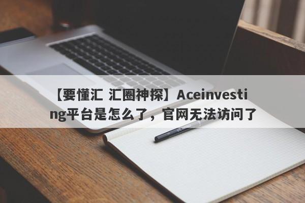 【要懂汇 汇圈神探】Aceinvesting平台是怎么了，官网无法访问了
-第1张图片-要懂汇圈网