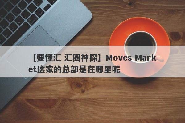 【要懂汇 汇圈神探】Moves Market这家的总部是在哪里呢
-第1张图片-要懂汇圈网