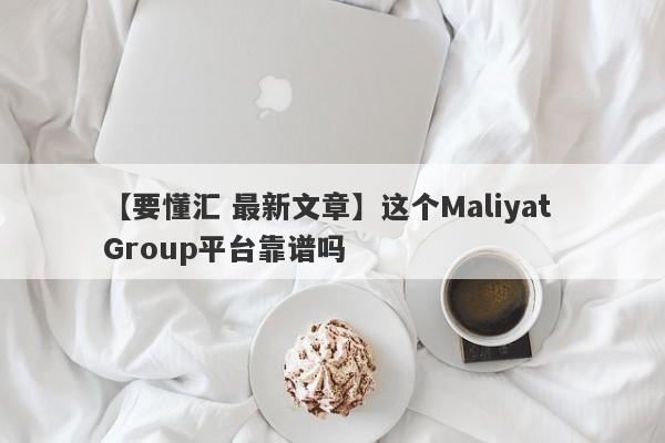 【要懂汇 最新文章】这个Maliyat Group平台靠谱吗
-第1张图片-要懂汇圈网