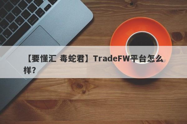 【要懂汇 毒蛇君】TradeFW平台怎么样？
-第1张图片-要懂汇圈网