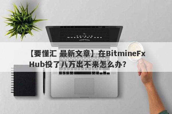 【要懂汇 最新文章】在BitmineFx Hub投了八万出不来怎么办？
-第1张图片-要懂汇圈网