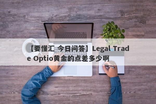 【要懂汇 今日问答】Legal Trade Optio黄金的点差多少啊
-第1张图片-要懂汇圈网