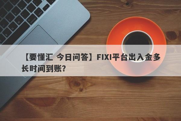 【要懂汇 今日问答】FIXI平台出入金多长时间到账？
-第1张图片-要懂汇圈网