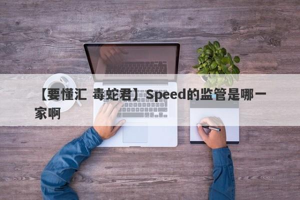 【要懂汇 毒蛇君】Speed的监管是哪一家啊
-第1张图片-要懂汇圈网