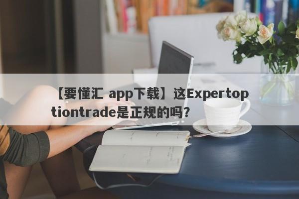 【要懂汇 app下载】这Expertoptiontrade是正规的吗？
-第1张图片-要懂汇圈网