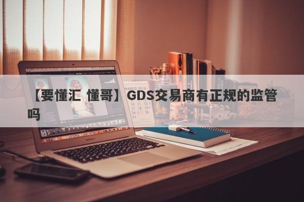 【要懂汇 懂哥】GDS交易商有正规的监管吗
-第1张图片-要懂汇圈网