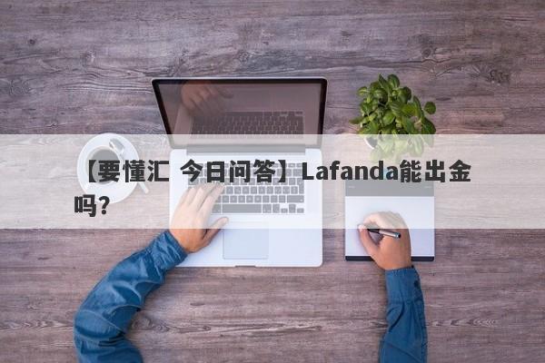 【要懂汇 今日问答】Lafanda能出金吗？
-第1张图片-要懂汇圈网