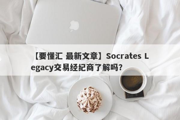 【要懂汇 最新文章】Socrates Legacy交易经纪商了解吗？
-第1张图片-要懂汇圈网