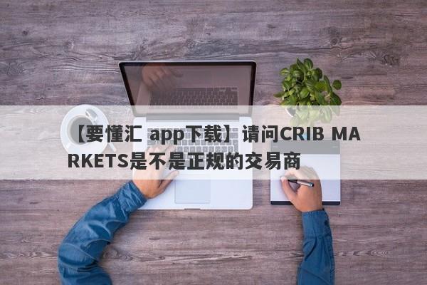 【要懂汇 app下载】请问CRIB MARKETS是不是正规的交易商
-第1张图片-要懂汇圈网