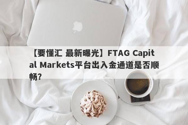 【要懂汇 最新曝光】FTAG Capital Markets平台出入金通道是否顺畅？
-第1张图片-要懂汇圈网