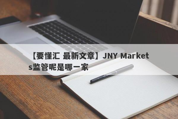 【要懂汇 最新文章】JNY Markets监管呢是哪一家
-第1张图片-要懂汇圈网