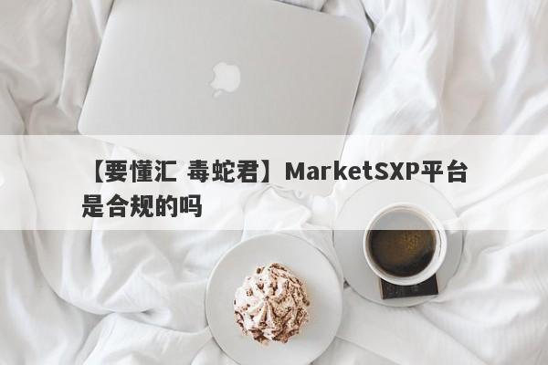 【要懂汇 毒蛇君】MarketSXP平台是合规的吗
-第1张图片-要懂汇圈网