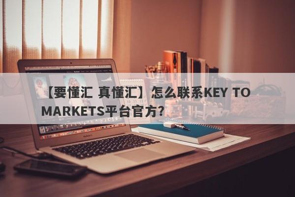 【要懂汇 真懂汇】怎么联系KEY TO MARKETS平台官方？
-第1张图片-要懂汇圈网