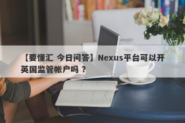 【要懂汇 今日问答】Nexus平台可以开英国监管帐户吗 ？
-第1张图片-要懂汇圈网